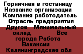 Горничная в гостиницу › Название организации ­ Компания-работодатель › Отрасль предприятия ­ Другое › Минимальный оклад ­ 18 000 - Все города Работа » Вакансии   . Калининградская обл.,Приморск г.